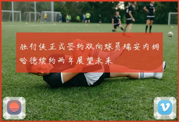 独行侠正式签约双向球员瑞安内姆哈德续约两年展望未来