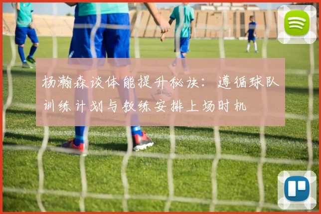 杨瀚森谈体能提升秘诀：遵循球队训练计划与教练安排上场时机