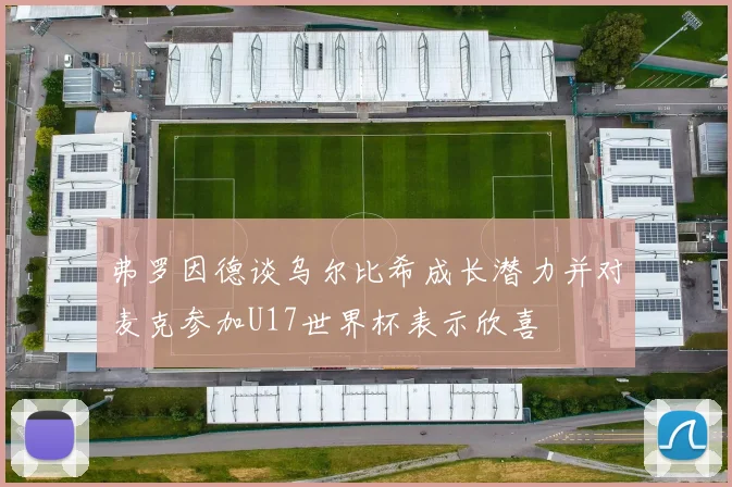 弗罗因德谈乌尔比希成长潜力并对麦克参加U17世界杯表示欣喜
