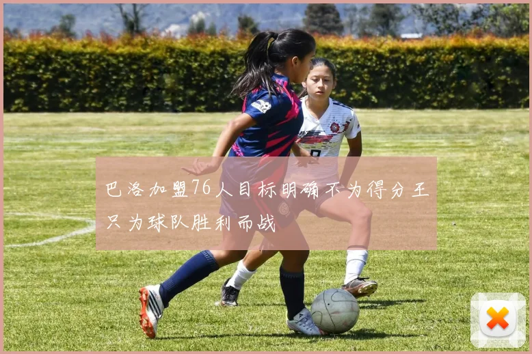 巴洛加盟76人目标明确不为得分王只为球队胜利而战