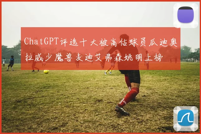 ChatGPT评选十大被高估球员瓜迪奥拉威少魔兽麦迪艾弗森姚明上榜