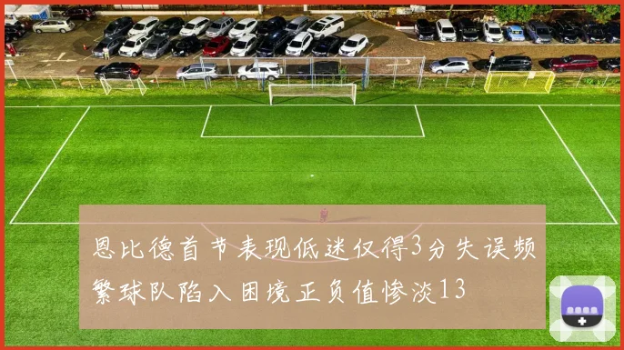 恩比德首节表现低迷仅得3分失误频繁球队陷入困境正负值惨淡13