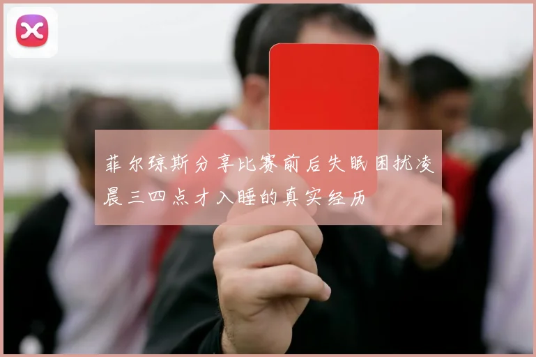 菲尔琼斯分享比赛前后失眠困扰凌晨三四点才入睡的真实经历