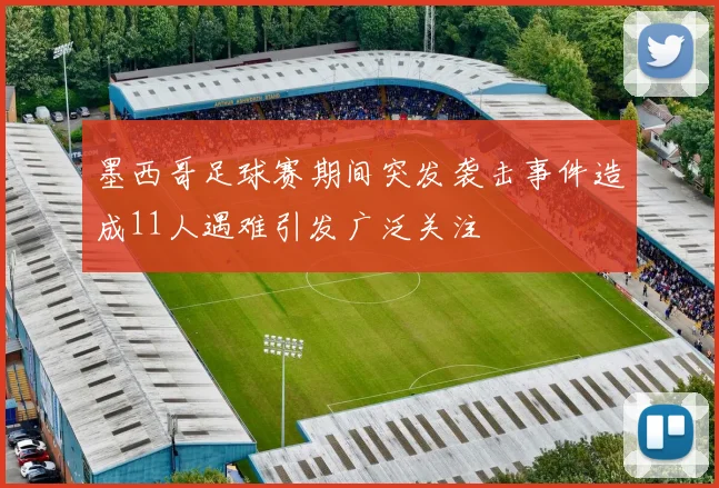 墨西哥足球赛期间突发袭击事件造成11人遇难引发广泛关注