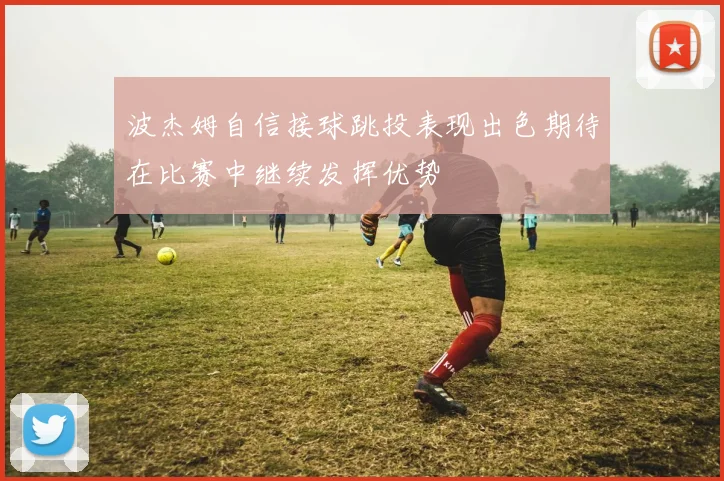 波杰姆自信接球跳投表现出色期待在比赛中继续发挥优势
