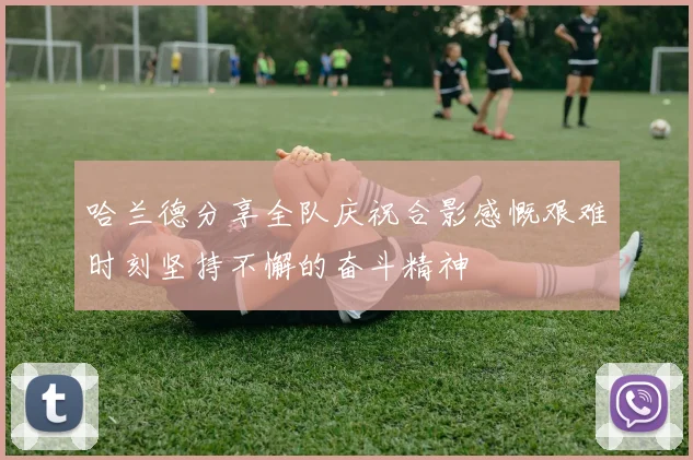 哈兰德分享全队庆祝合影感慨艰难时刻坚持不懈的奋斗精神