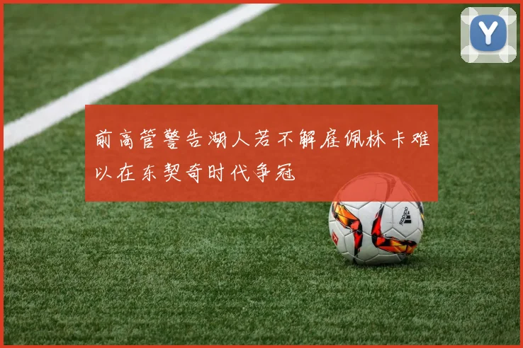 前高管警告湖人若不解雇佩林卡难以在东契奇时代争冠