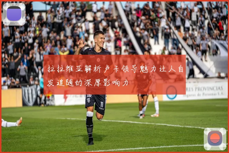 拉拉维亚解析卢卡领导魅力让人自发追随的深厚影响力