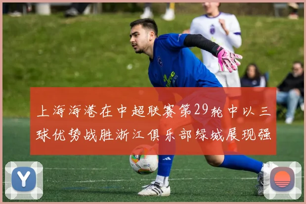 上海海港在中超联赛第29轮中以三球优势战胜浙江俱乐部绿城展现强劲实力