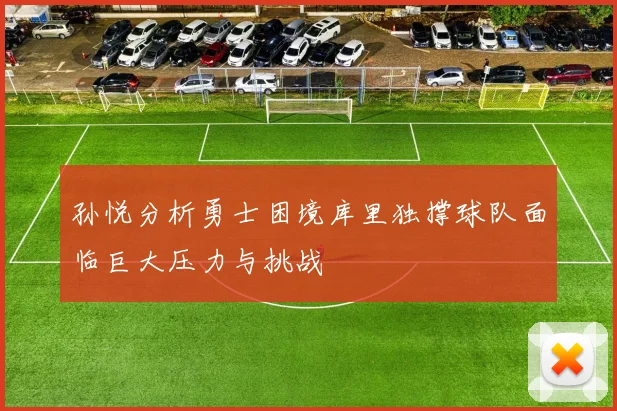 孙悦分析勇士困境库里独撑球队面临巨大压力与挑战