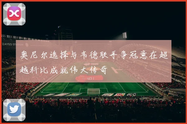 奥尼尔选择与韦德联手争冠意在超越科比成就伟大传奇