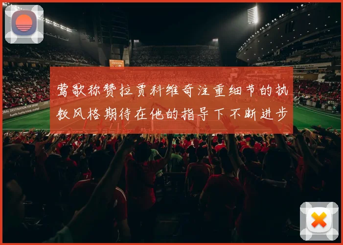 莺歌称赞拉贾科维奇注重细节的执教风格期待在他的指导下不断进步