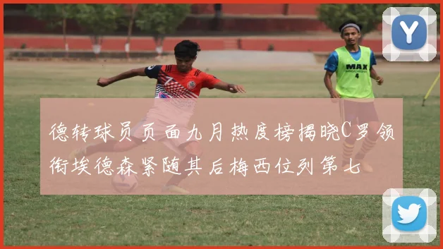 德转球员页面九月热度榜揭晓C罗领衔埃德森紧随其后梅西位列第七