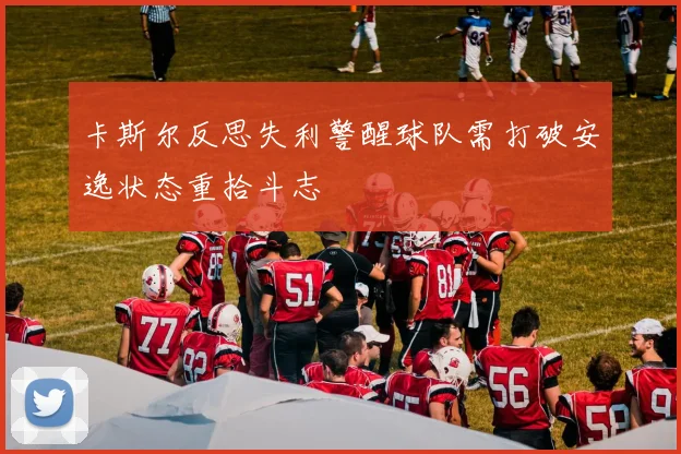 卡斯尔反思失利警醒球队需打破安逸状态重拾斗志