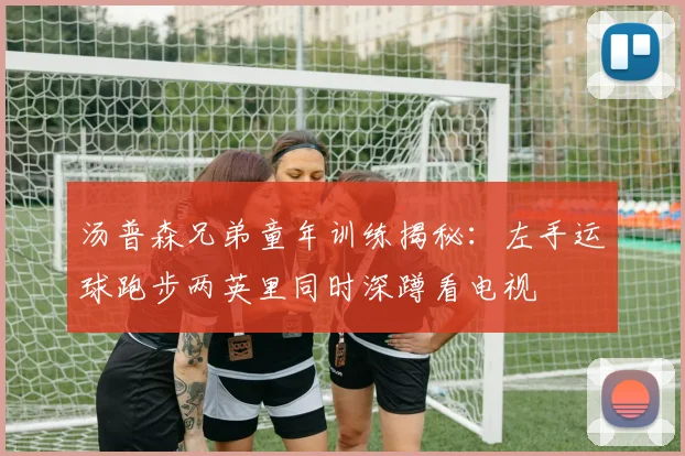 汤普森兄弟童年训练揭秘：左手运球跑步两英里同时深蹲看电视