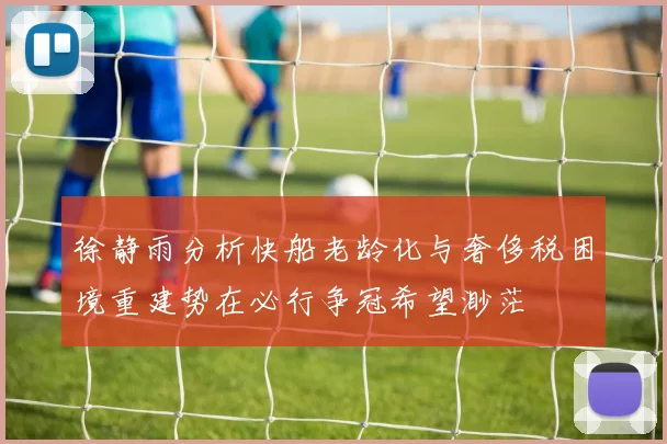徐静雨分析快船老龄化与奢侈税困境重建势在必行争冠希望渺茫