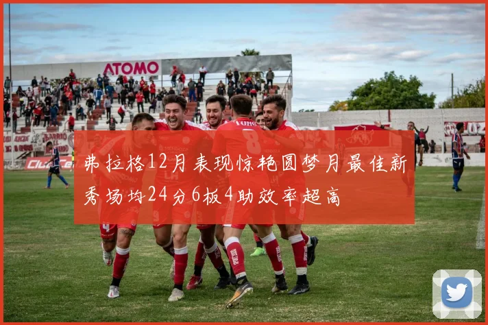 弗拉格12月表现惊艳圆梦月最佳新秀场均24分6板4助效率超高