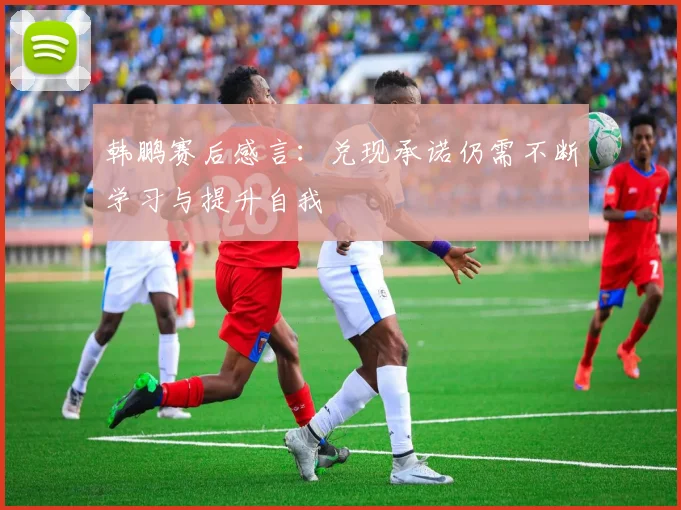 韩鹏赛后感言：兑现承诺仍需不断学习与提升自我