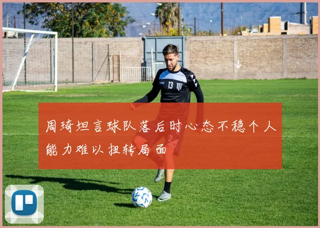 周琦坦言球队落后时心态不稳个人能力难以扭转局面