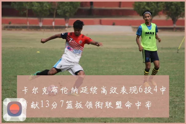 卡尔克布伦纳延续高效表现6投4中贡献13分7篮板领衔联盟命中率