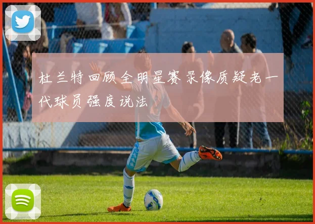 杜兰特回顾全明星赛录像质疑老一代球员强度说法