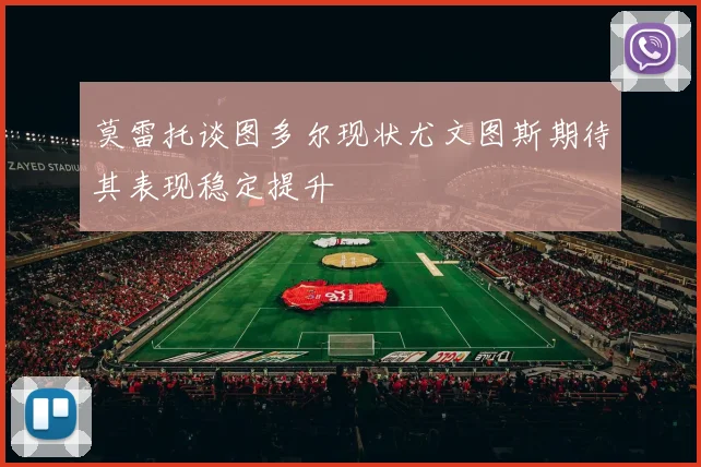 莫雷托谈图多尔现状尤文图斯期待其表现稳定提升