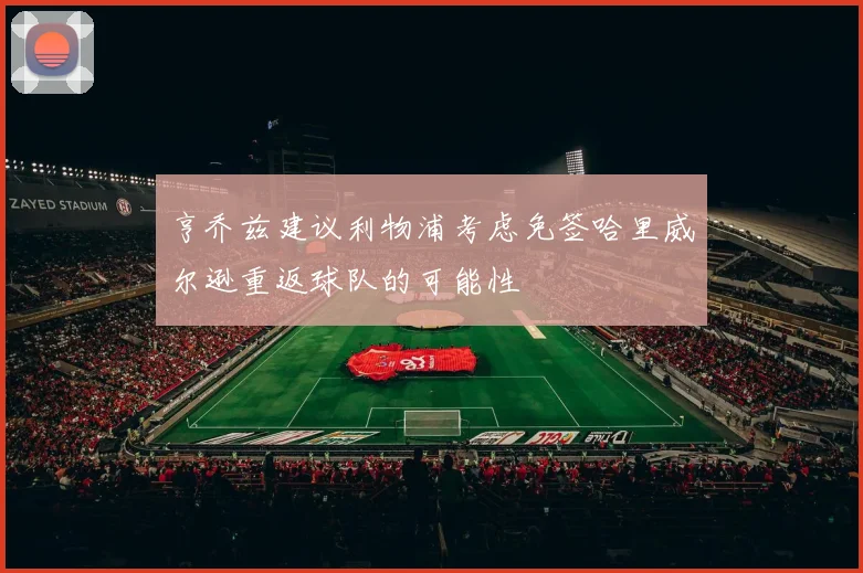 亨乔兹建议利物浦考虑免签哈里威尔逊重返球队的可能性