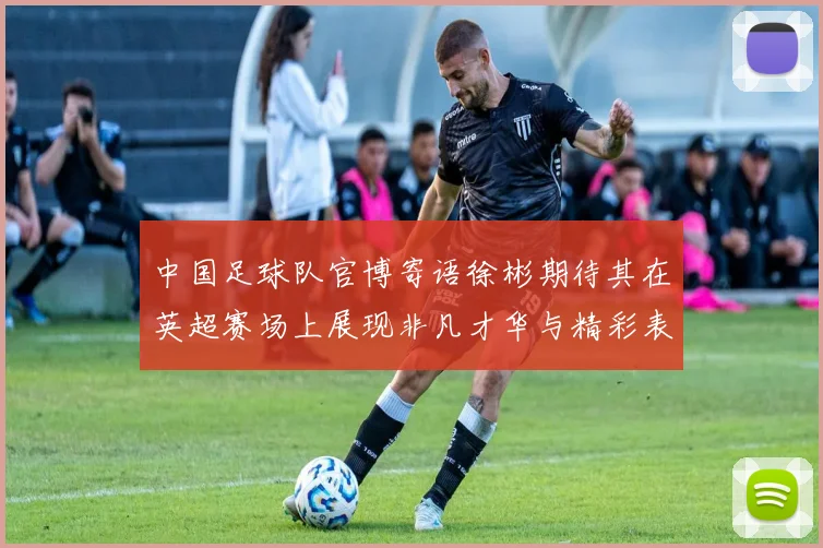 中国足球队官博寄语徐彬期待其在英超赛场上展现非凡才华与精彩表现