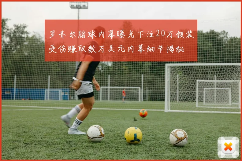 罗齐尔赌球内幕曝光下注20万假装受伤赚取数万美元内幕细节揭秘