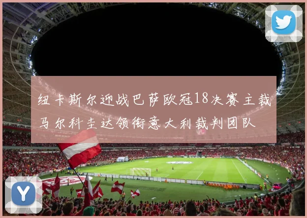 纽卡斯尔迎战巴萨欧冠18决赛主裁马尔科圭达领衔意大利裁判团队