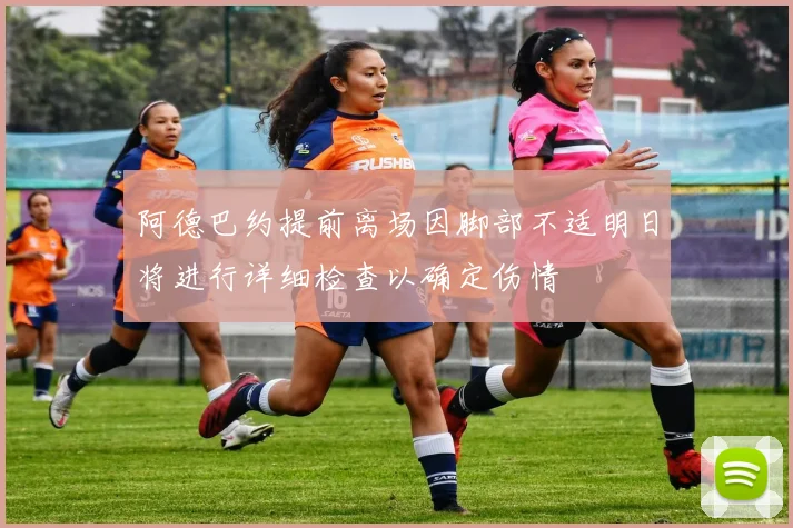 阿德巴约提前离场因脚部不适明日将进行详细检查以确定伤情