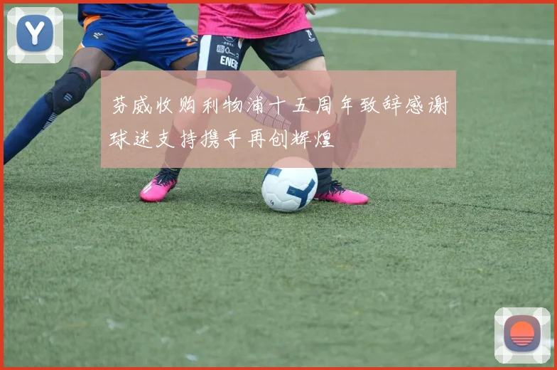 芬威收购利物浦十五周年致辞感谢球迷支持携手再创辉煌