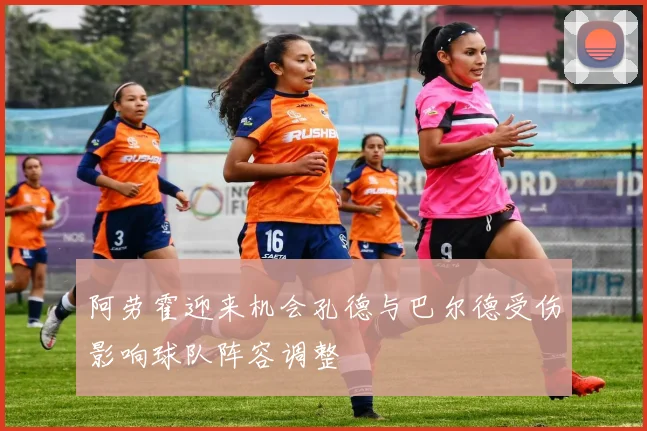 阿劳霍迎来机会孔德与巴尔德受伤影响球队阵容调整